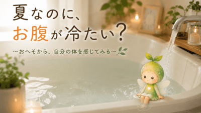 夏なのに、お腹が冷たい？ ～おへそから、自分の体を感じてみる～